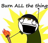 Image result for Burn All the Things Meme