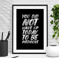 Image result for Did You Wake Up to Be Today Not Mediocre Quote