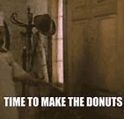 Image result for Time to Make the Doughnuts Meme