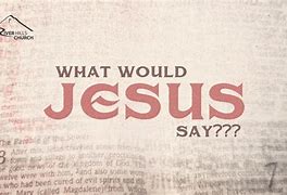 Image result for What Would Jesus Say