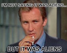Image result for Not Saying It Was Aliens Meme