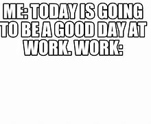 Image result for Today Was a Good Day at Work Meme