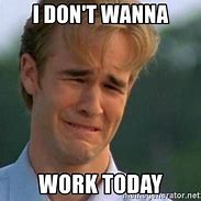 Image result for I Don't Wanna Work Today Meme