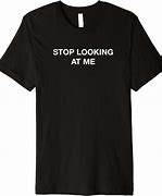 Image result for Stop Looking at Me T-Shirt