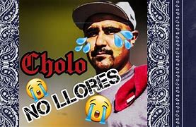 Image result for Cholo No Llores Meme