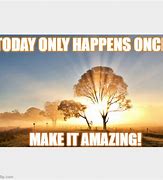 Image result for Make Today Amazing Meme