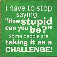 Image result for How Stupid Can You Be Quote