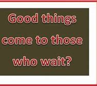 Image result for Good Things Come to Those Who Wait Meme