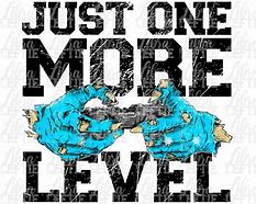 Image result for Just one more level...