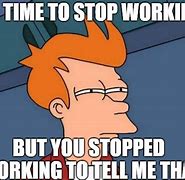Image result for Stop Working Meme