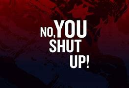 Image result for No You Shut Up