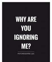 Image result for Why Are You Ignoring Me Respons