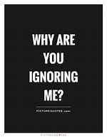 Image result for Why Are You Ignoring Me Quotes