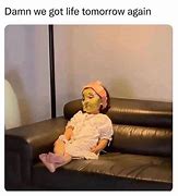 Image result for Damn We Have Life Again Tomorrow Meme