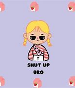 Image result for Shut Up Bro