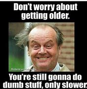 Image result for Don't Worry About Getting Old Meme