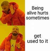 Image result for Hurts to Be Alive Meme
