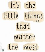 Image result for It Is the Small Things That Matter