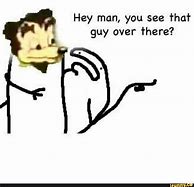 Image result for You See That Guy Over There Meme