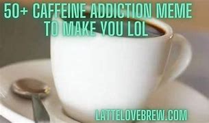 Image result for Caffeine Addiction Memes