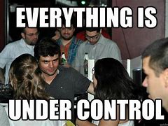 Image result for Everything Is Under Control Meme