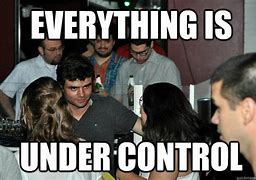 Image result for Everything Is Under Control Meme