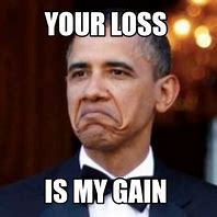 Image result for Your Loss. Our Gains Meme