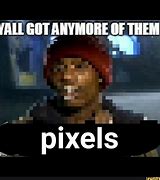 Image result for You All Need Any More of Them Pixels