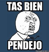 Image result for Tas Bien Pendejo Meme