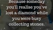 Never ignore someone who cares for you. Because someday you'll realise you've lost a diamond while you were busy collecting stones