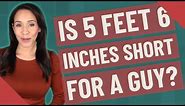 Is 5 feet 6 inches short for a guy?