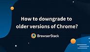 How to Downgrade Chrome to Older Versions? | BrowserStack