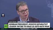 Serbian President: Kosovo Separatist Leader Trying To Drag Us Into Nato War