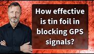 How effective is tin foil in blocking GPS signals?