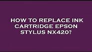 How to replace ink cartridge epson stylus nx420?