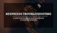 Nespresso Troubleshooting Guide on How To Resolve 8 Common Problems