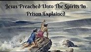 Jesus Preached Unto The Spirits In Prison Explained (1 Peter 3:18-20)