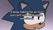 Why’d it take me 10 years to fully see the dumpster fire it is? I’ll never know. Making Sonic fanart is fun and I’ll never stop doing that but this fandom can be absolutely insufferable at times.