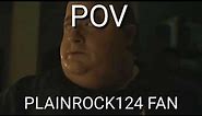 POV BEING A PLAINROCK124 FAN