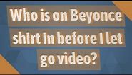 Who is on Beyonce shirt in before I let go video?