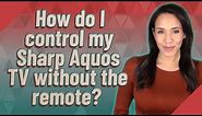 How do I control my Sharp Aquos TV without the remote?