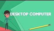 What is Desktop computer?, Explain Desktop computer, Define Desktop computer