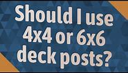 Should I use 4x4 or 6x6 deck posts?
