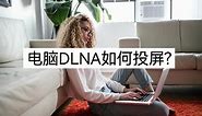 电脑DLNA如何投屏？在线分享投屏妙招