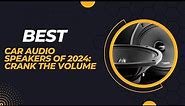 Best Car Audio Speakers of 2024 Crank the Volume