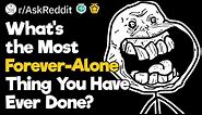 What’s the Most ‘Forever-Alone’ Thing You Have Ever Done?