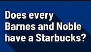 Does every Barnes and Noble have a Starbucks?