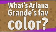 What’s Ariana Grande’s fav color?