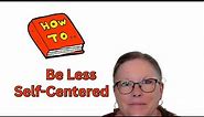 How to Be Less Self-Centered | How to Be Less Self-Absorbed