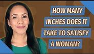 How many inches does it take to satisfy a woman?